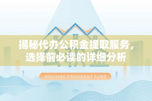 巫溪揭秘代办公积金提取服务，选择前必读的详细分析