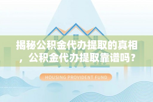巫溪揭秘公积金代办提取的真相，公积金代办提取靠谱吗？你需要知道这些关键点