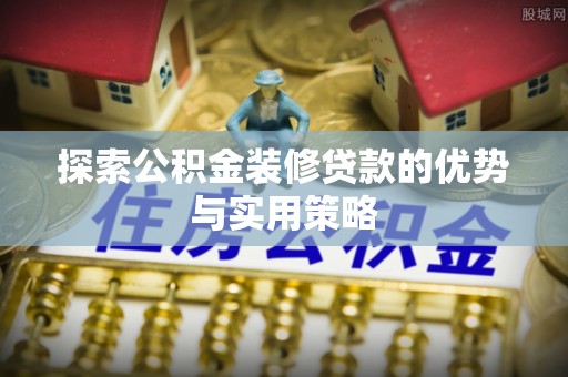 巫溪探索公积金装修贷款的优势与实用策略