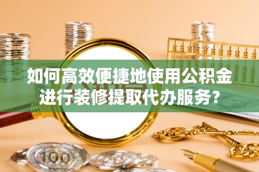 巫溪如何高效便捷地使用公积金进行装修提取代办服务？
