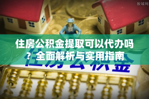 巫溪住房公积金提取可以代办吗？全面解析与实用指南
