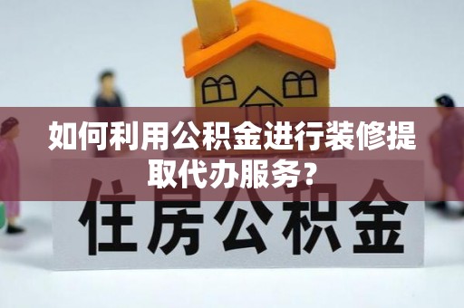 巫溪如何利用公积金进行装修提取代办服务？