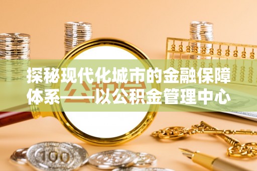 巫溪探秘现代化城市的金融保障体系——以公积金管理中心为核心的民生服务