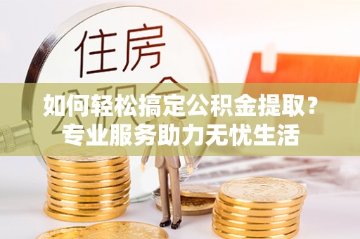 巫溪如何轻松搞定公积金提取？专业服务助力无忧生活
