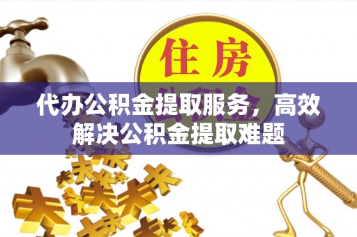 巫溪代办公积金提取服务，高效解决公积金提取难题