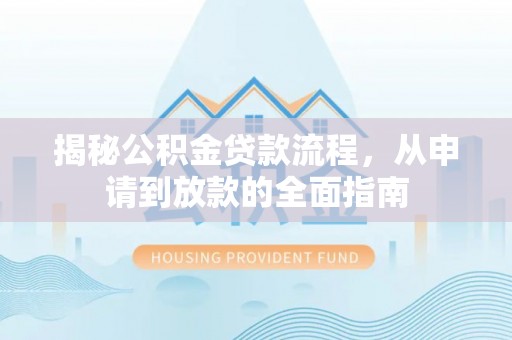 巫溪揭秘公积金贷款流程，从申请到放款的全面指南