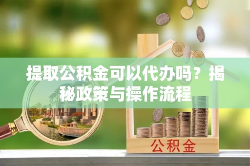 巫溪提取公积金可以代办吗？揭秘政策与操作流程
