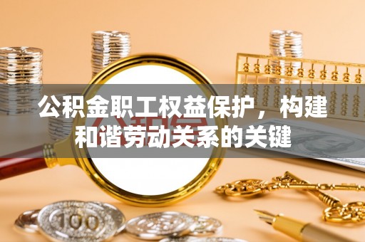 巫溪公积金职工权益保护，构建和谐劳动关系的关键