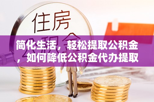巫溪简化生活，轻松提取公积金，如何降低公积金代办提取的费用？