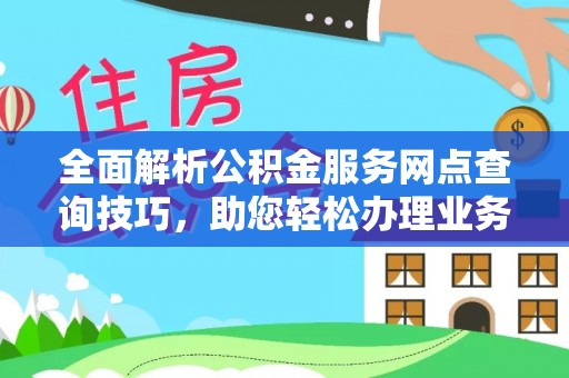 巫溪全面解析公积金服务网点查询技巧，助您轻松办理业务
