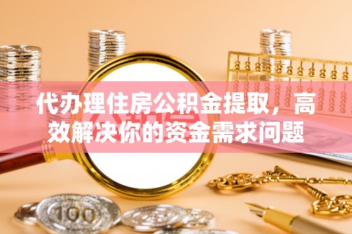 巫溪代办理住房公积金提取，高效解决你的资金需求问题
