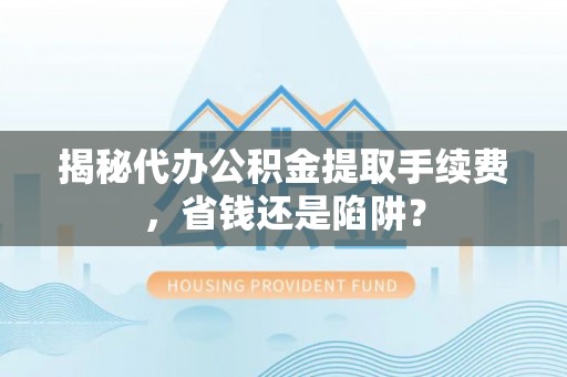 巫溪揭秘代办公积金提取手续费，省钱还是陷阱？