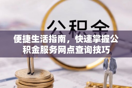 巫溪便捷生活指南，快速掌握公积金服务网点查询技巧