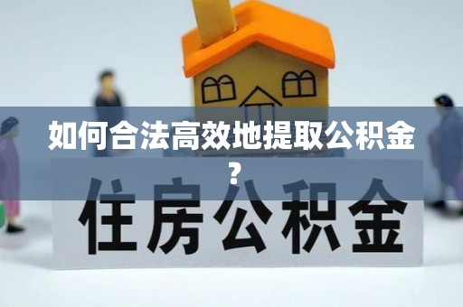 巫溪如何合法高效地提取公积金？