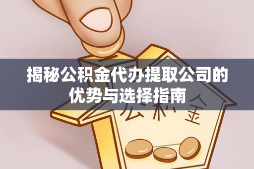 巫溪揭秘公积金代办提取公司的优势与选择指南
