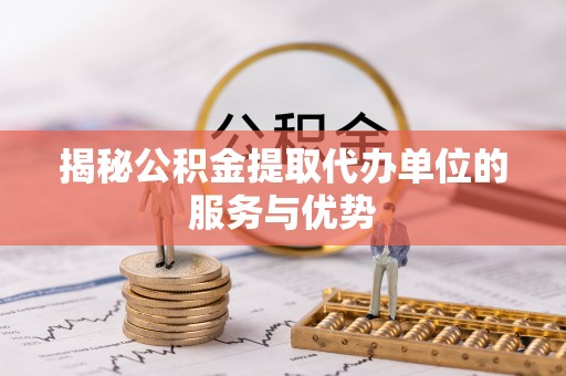 巫溪揭秘公积金提取代办单位的服务与优势