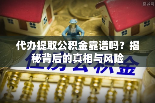 巫溪代办提取公积金靠谱吗？揭秘背后的真相与风险