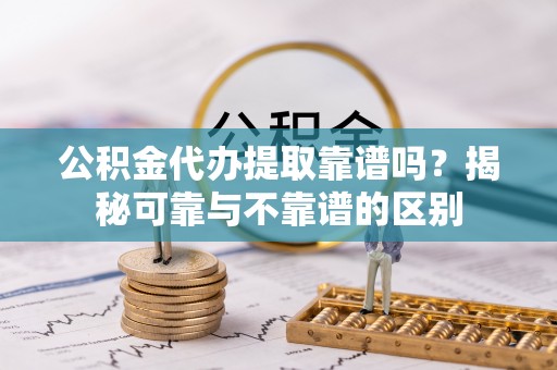 巫溪公积金代办提取靠谱吗？揭秘可靠与不靠谱的区别