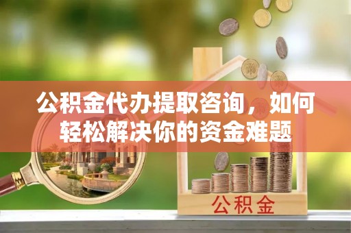 巫溪公积金代办提取咨询，如何轻松解决你的资金难题