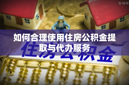 巫溪如何合理使用住房公积金提取与代办服务