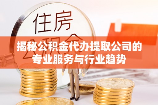 巫溪揭秘公积金代办提取公司的专业服务与行业趋势
