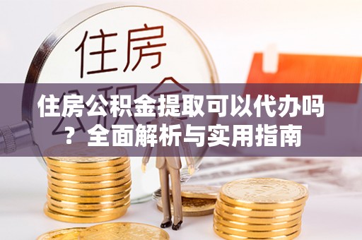 巫溪住房公积金提取可以代办吗？全面解析与实用指南