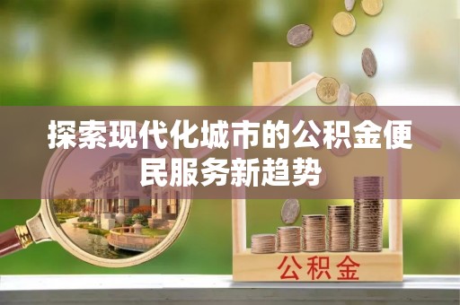 巫溪探索现代化城市的公积金便民服务新趋势