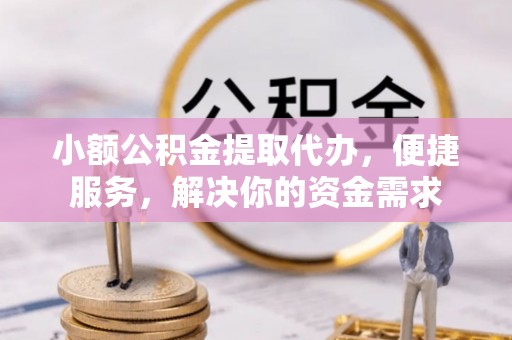 巫溪小额公积金提取代办，便捷服务，解决你的资金需求