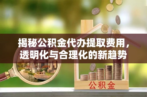 巫溪揭秘公积金代办提取费用，透明化与合理化的新趋势