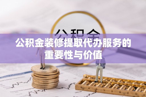 巫溪公积金装修提取代办服务的重要性与价值