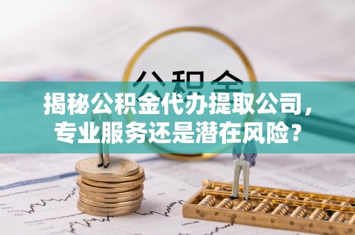 巫溪揭秘公积金代办提取公司，专业服务还是潜在风险？
