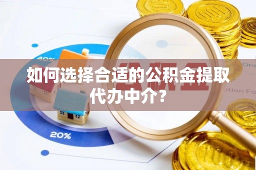 巫溪如何选择合适的公积金提取代办中介？