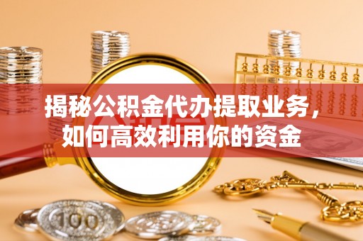 巫溪揭秘公积金代办提取业务，如何高效利用你的资金