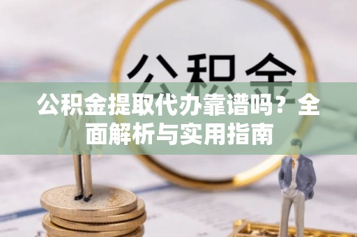 巫溪公积金提取代办靠谱吗？全面解析与实用指南