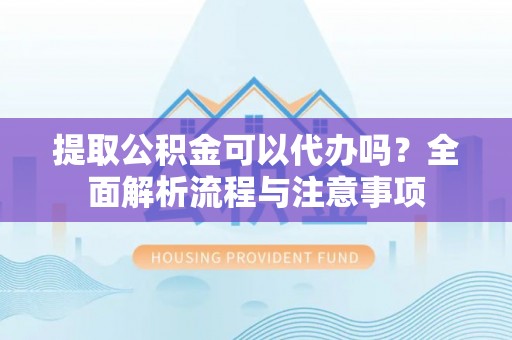 巫溪提取公积金可以代办吗？全面解析流程与注意事项