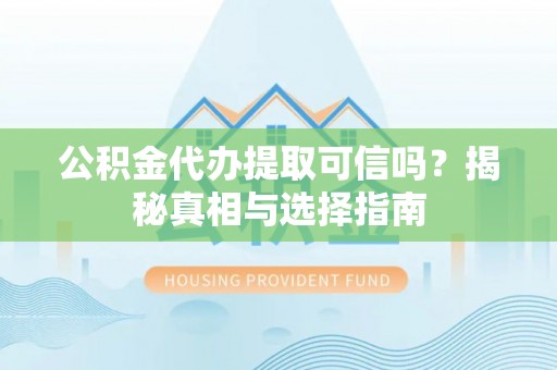 巫溪公积金代办提取可信吗？揭秘真相与选择指南