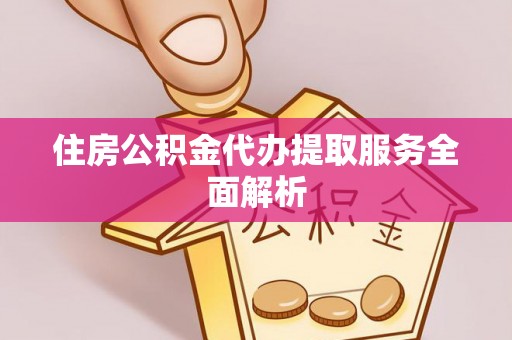 巫溪住房公积金代办提取服务全面解析