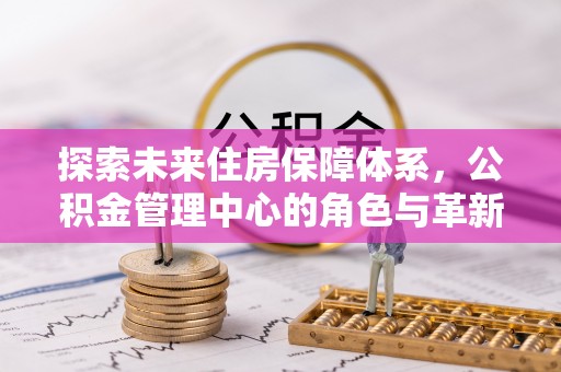 巫溪探索未来住房保障体系，公积金管理中心的角色与革新