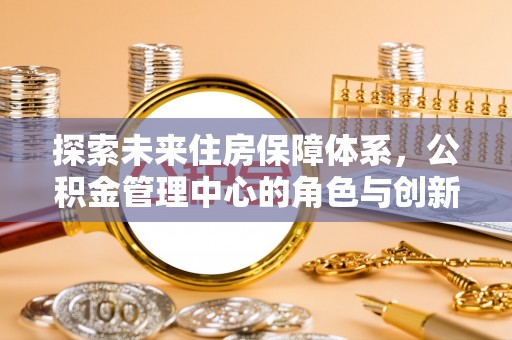 巫溪探索未来住房保障体系，公积金管理中心的角色与创新