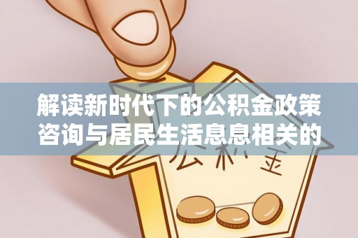 巫溪解读新时代下的公积金政策咨询与居民生活息息相关的变化