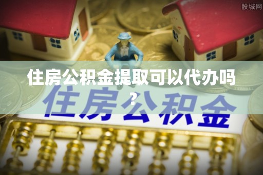 巫溪住房公积金提取可以代办吗？