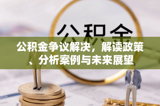 巫溪公积金争议解决，解读政策、分析案例与未来展望
