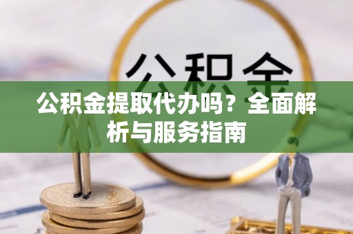巫溪公积金提取代办吗？全面解析与服务指南
