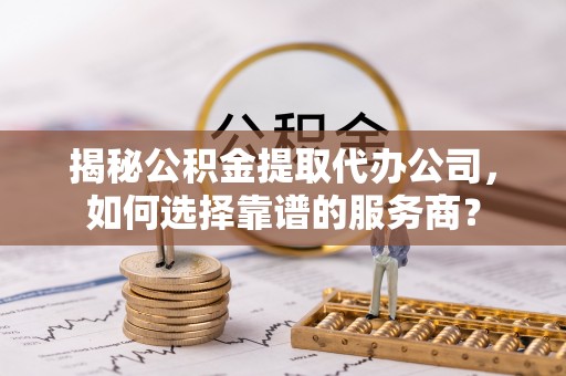 巫溪揭秘公积金提取代办公司，如何选择靠谱的服务商？