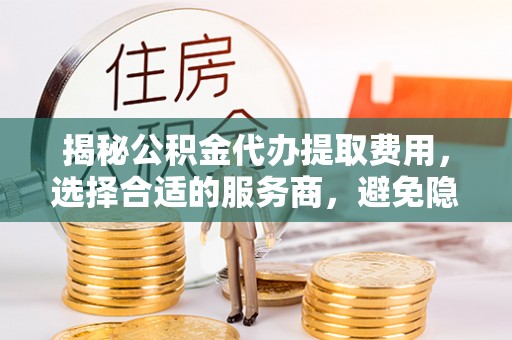 巫溪揭秘公积金代办提取费用，选择合适的服务商，避免隐性收费