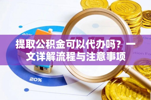 巫溪提取公积金可以代办吗？一文详解流程与注意事项