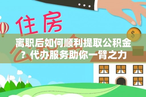 巫溪离职后如何顺利提取公积金？代办服务助你一臂之力