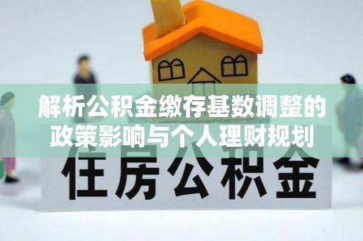巫溪解析公积金缴存基数调整的政策影响与个人理财规划