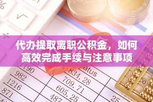 巫溪代办提取离职公积金，如何高效完成手续与注意事项