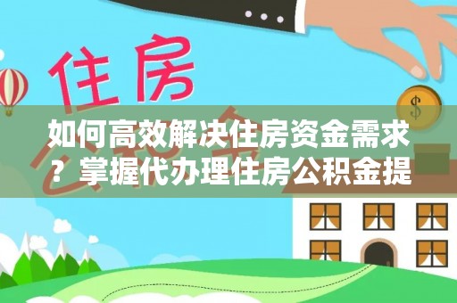 巫溪如何高效解决住房资金需求？掌握代办理住房公积金提取技巧是关键